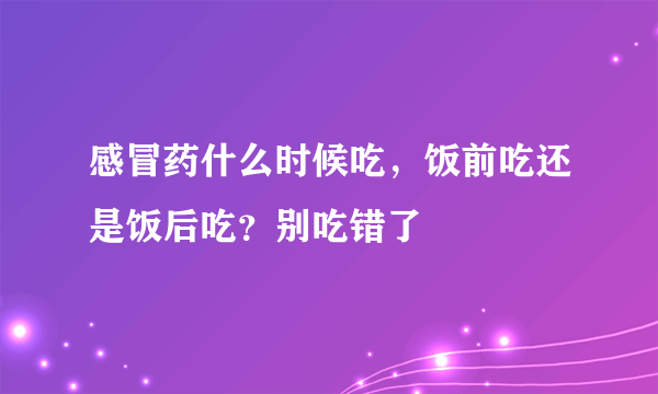 感冒药什么时候吃，饭前吃还是饭后吃？别吃错了