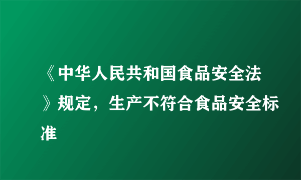 《中华人民共和国食品安全法》规定，生产不符合食品安全标准