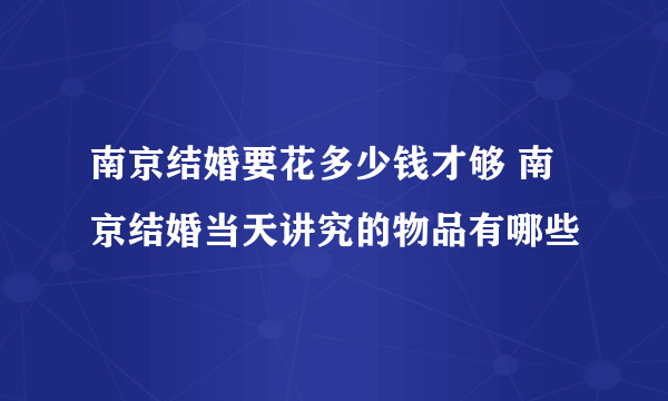 南京结婚要花多少钱才够 南京结婚当天讲究的物品有哪些