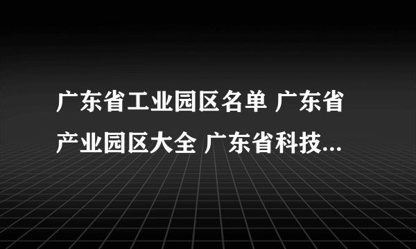 广东省工业园区名单 广东省产业园区大全 广东省科技园区有哪些