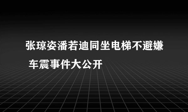 张琼姿潘若迪同坐电梯不避嫌 车震事件大公开