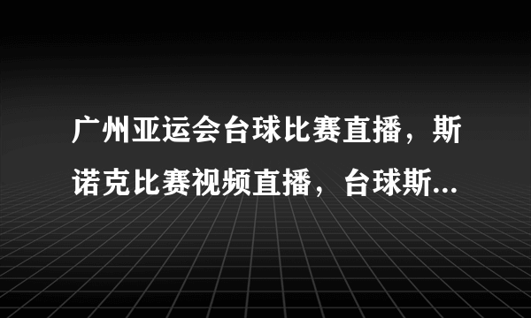 广州亚运会台球比赛直播，斯诺克比赛视频直播，台球斯诺克比赛在线直播网址？