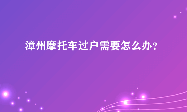 漳州摩托车过户需要怎么办？