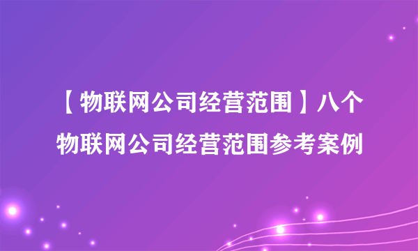 【物联网公司经营范围】八个物联网公司经营范围参考案例