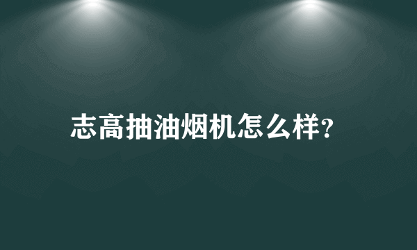 志高抽油烟机怎么样？