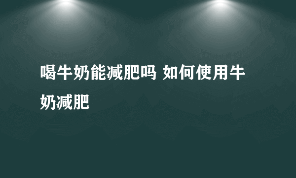 喝牛奶能减肥吗 如何使用牛奶减肥