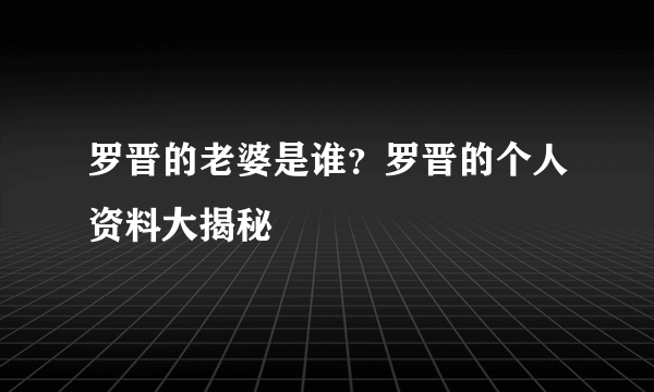 罗晋的老婆是谁？罗晋的个人资料大揭秘