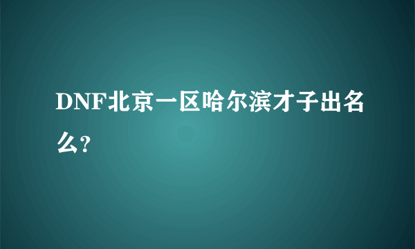 DNF北京一区哈尔滨才子出名么？