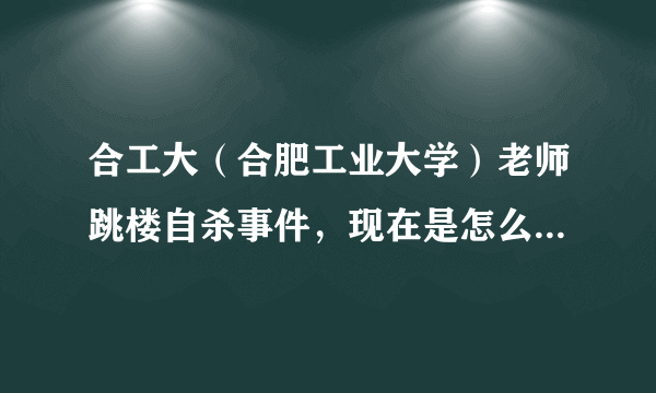 合工大（合肥工业大学）老师跳楼自杀事件，现在是怎么样的进展啊？？？