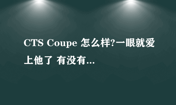 CTS Coupe 怎么样?一眼就爱上他了 有没有什么不好的地方? 开过的请回答 谢谢