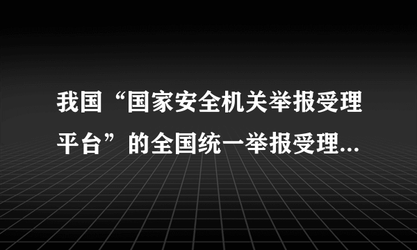 我国“国家安全机关举报受理平台”的全国统一举报受理电话为？（）