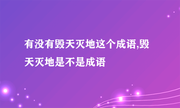 有没有毁天灭地这个成语,毁天灭地是不是成语