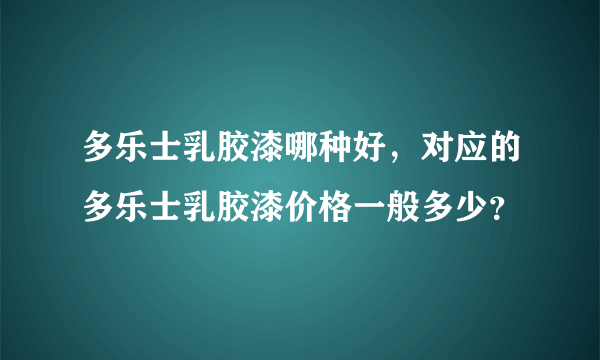 多乐士乳胶漆哪种好，对应的多乐士乳胶漆价格一般多少？