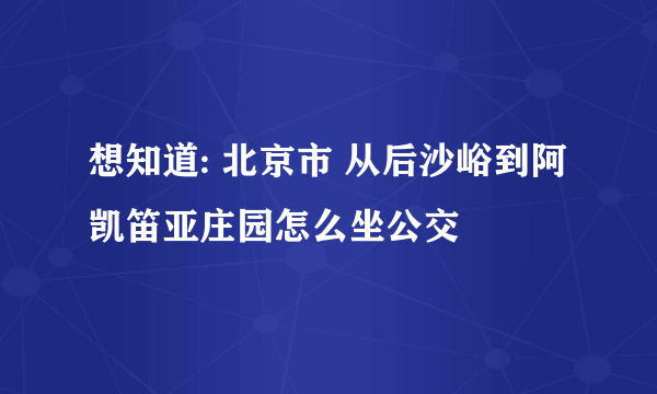 想知道: 北京市 从后沙峪到阿凯笛亚庄园怎么坐公交