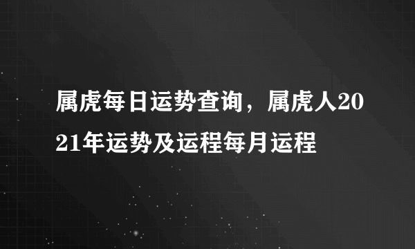 属虎每日运势查询，属虎人2021年运势及运程每月运程