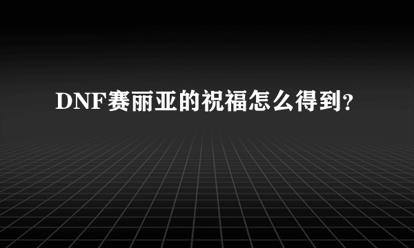 DNF赛丽亚的祝福怎么得到？