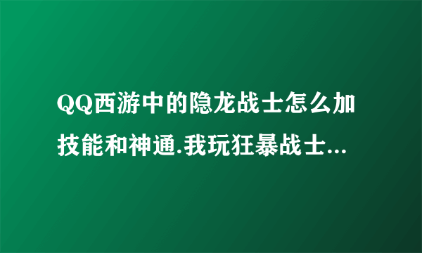 QQ西游中的隐龙战士怎么加技能和神通.我玩狂暴战士.不玩肉盾?