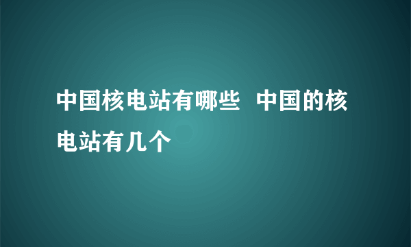 中国核电站有哪些  中国的核电站有几个