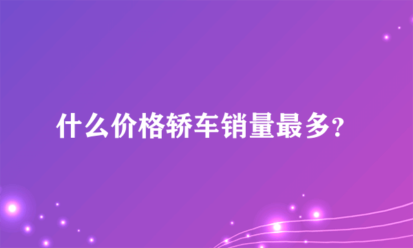 什么价格轿车销量最多？