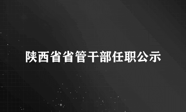 陕西省省管干部任职公示