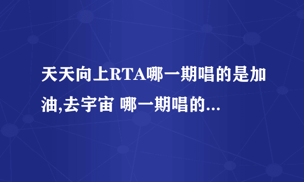 天天向上RTA哪一期唱的是加油,去宇宙 哪一期唱的是美妙 RTA在天天向上唱过的所有歌曲的期数分别是多少？