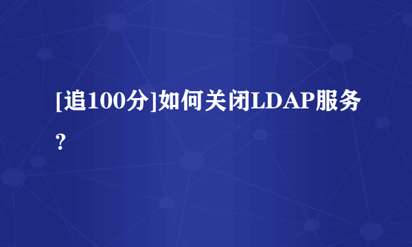 [追100分]如何关闭LDAP服务?