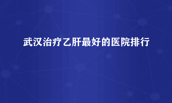 武汉治疗乙肝最好的医院排行