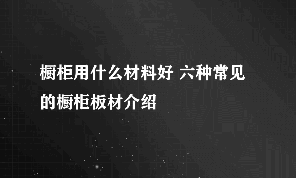 橱柜用什么材料好 六种常见的橱柜板材介绍