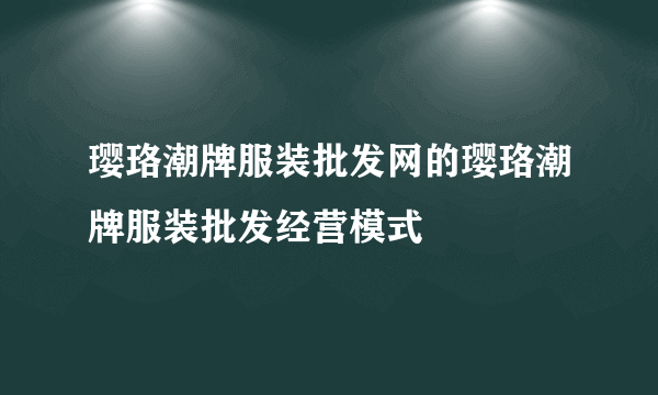 璎珞潮牌服装批发网的璎珞潮牌服装批发经营模式