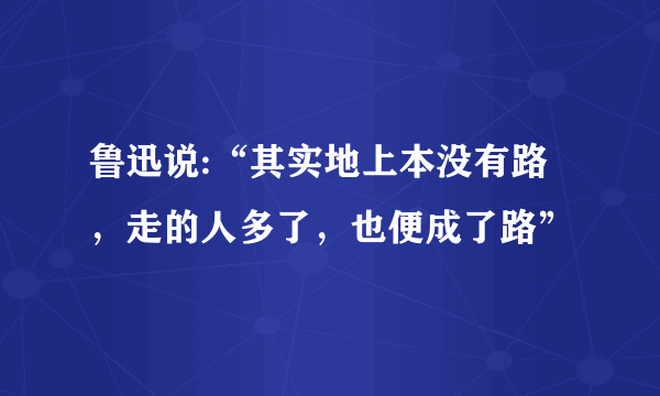 鲁迅说:“其实地上本没有路，走的人多了，也便成了路”