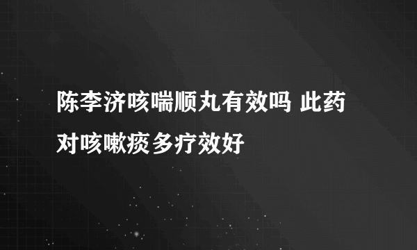 陈李济咳喘顺丸有效吗 此药对咳嗽痰多疗效好