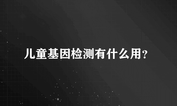 儿童基因检测有什么用？