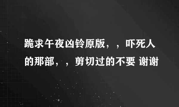 跪求午夜凶铃原版，，吓死人的那部，，剪切过的不要 谢谢