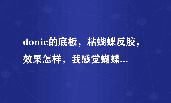 donic的底板，粘蝴蝶反胶，效果怎样，我感觉蝴蝶反胶太软？