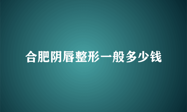 合肥阴唇整形一般多少钱