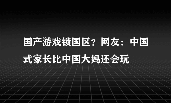 国产游戏锁国区？网友：中国式家长比中国大妈还会玩