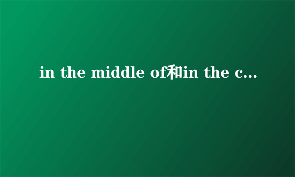 in the middle of和in the center of的区别是什么？