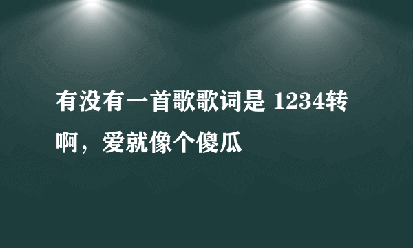 有没有一首歌歌词是 1234转啊，爱就像个傻瓜