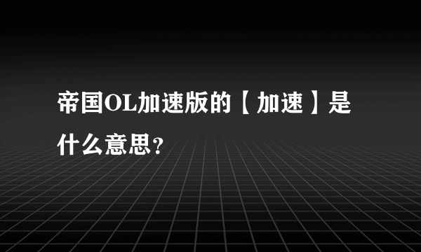 帝国OL加速版的【加速】是什么意思？