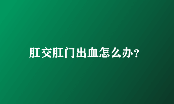 肛交肛门出血怎么办？