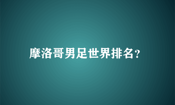 摩洛哥男足世界排名？