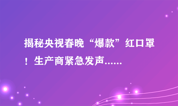 揭秘央视春晚“爆款”红口罩！生产商紧急发声......