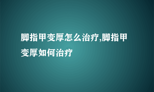 脚指甲变厚怎么治疗,脚指甲变厚如何治疗