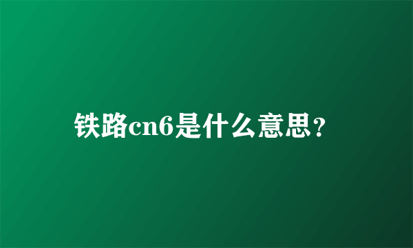 铁路cn6是什么意思？