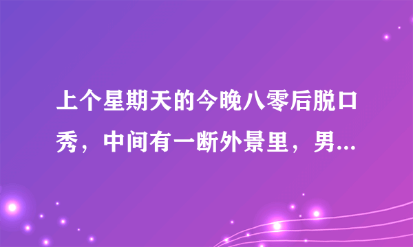 上个星期天的今晚八零后脱口秀，中间有一断外景里，男女主角要分手，男生追上去抱女生时的背景音乐是什么？韩文的？