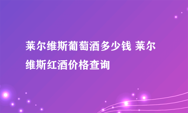 莱尔维斯葡萄酒多少钱 莱尔维斯红酒价格查询