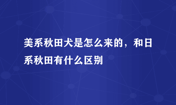 美系秋田犬是怎么来的，和日系秋田有什么区别