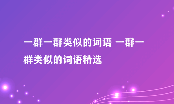 一群一群类似的词语 一群一群类似的词语精选