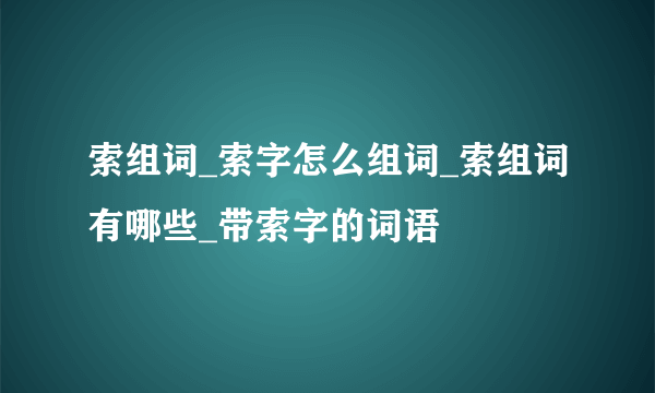 索组词_索字怎么组词_索组词有哪些_带索字的词语