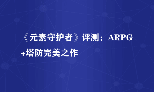 《元素守护者》评测：ARPG+塔防完美之作